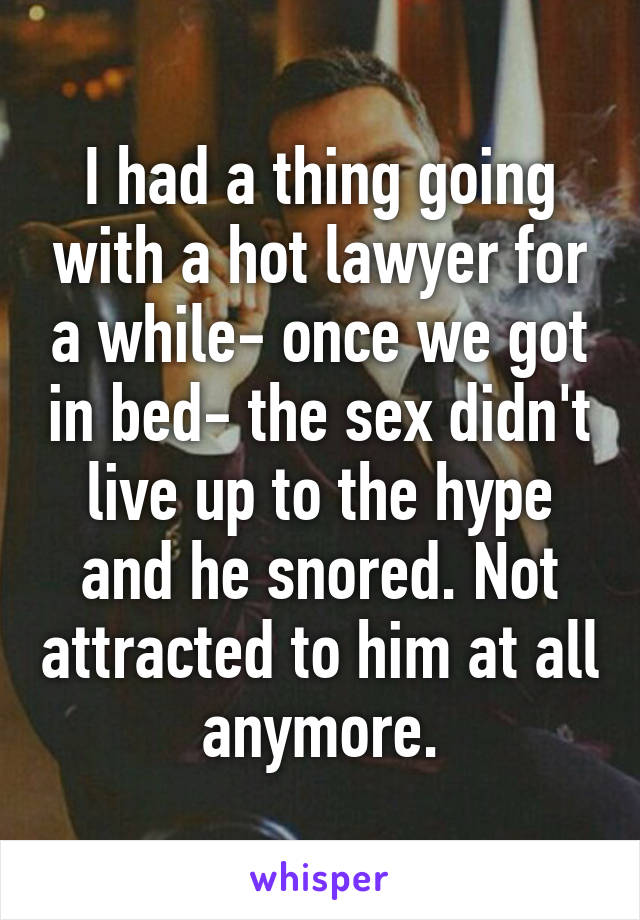 I had a thing going with a hot lawyer for a while- once we got in bed- the sex didn't live up to the hype and he snored. Not attracted to him at all anymore.