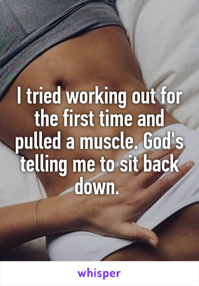I tried working out for the first time and pulled a muscle. God's telling me to sit back down. 