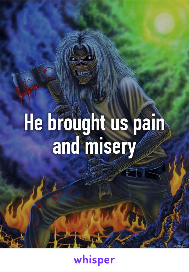 He brought us pain and misery