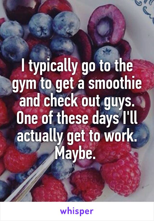 I typically go to the gym to get a smoothie and check out guys. One of these days I'll actually get to work. Maybe. 