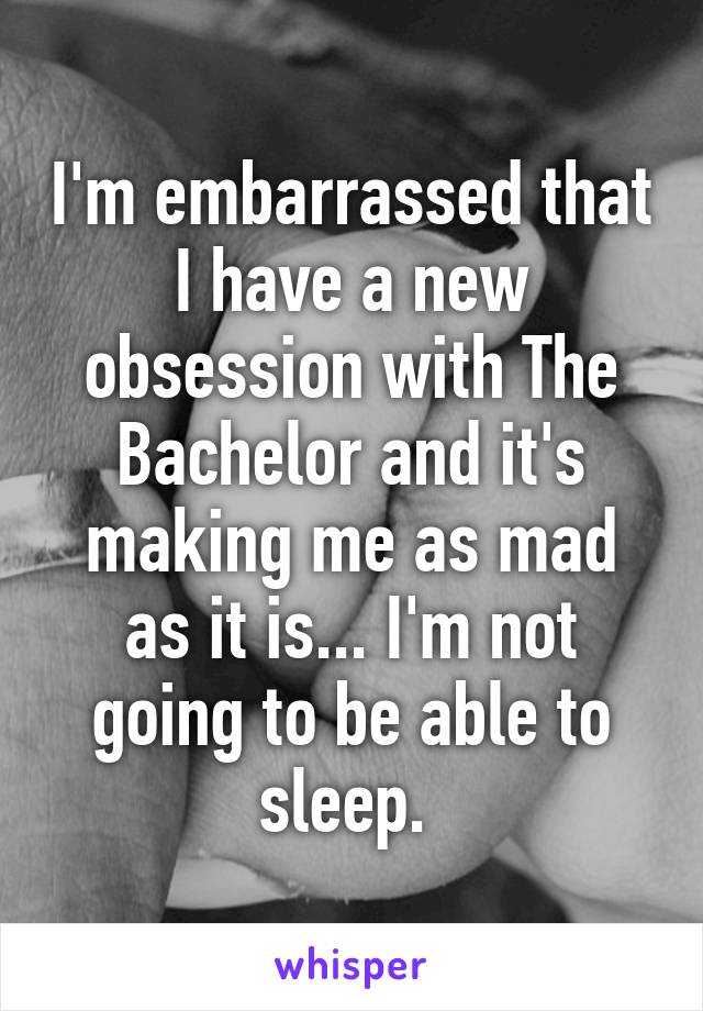 I'm embarrassed that I have a new obsession with The Bachelor and it's making me as mad as it is... I'm not going to be able to sleep. 