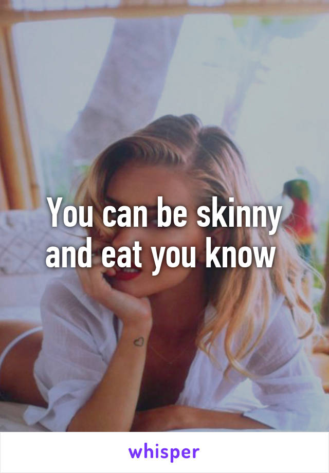 You can be skinny and eat you know 