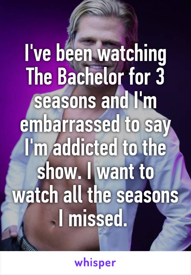 I've been watching The Bachelor for 3 seasons and I'm embarrassed to say I'm addicted to the show. I want to watch all the seasons I missed. 
