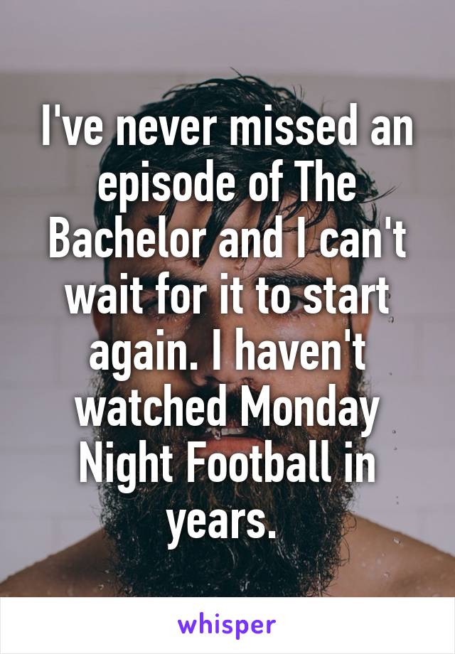 I've never missed an episode of The Bachelor and I can't wait for it to start again. I haven't watched Monday Night Football in years. 