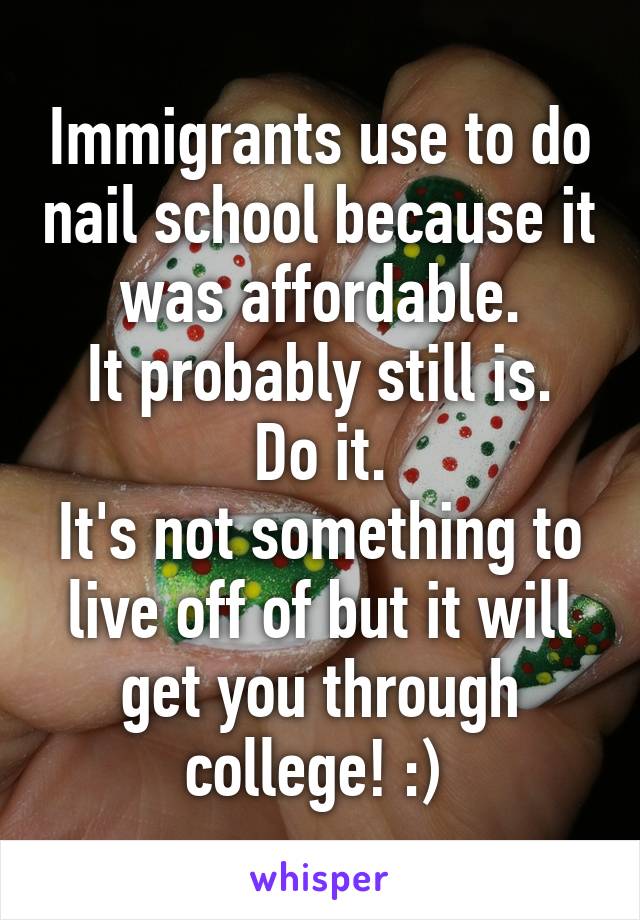 Immigrants use to do nail school because it was affordable.
It probably still is.
Do it.
It's not something to live off of but it will get you through college! :) 