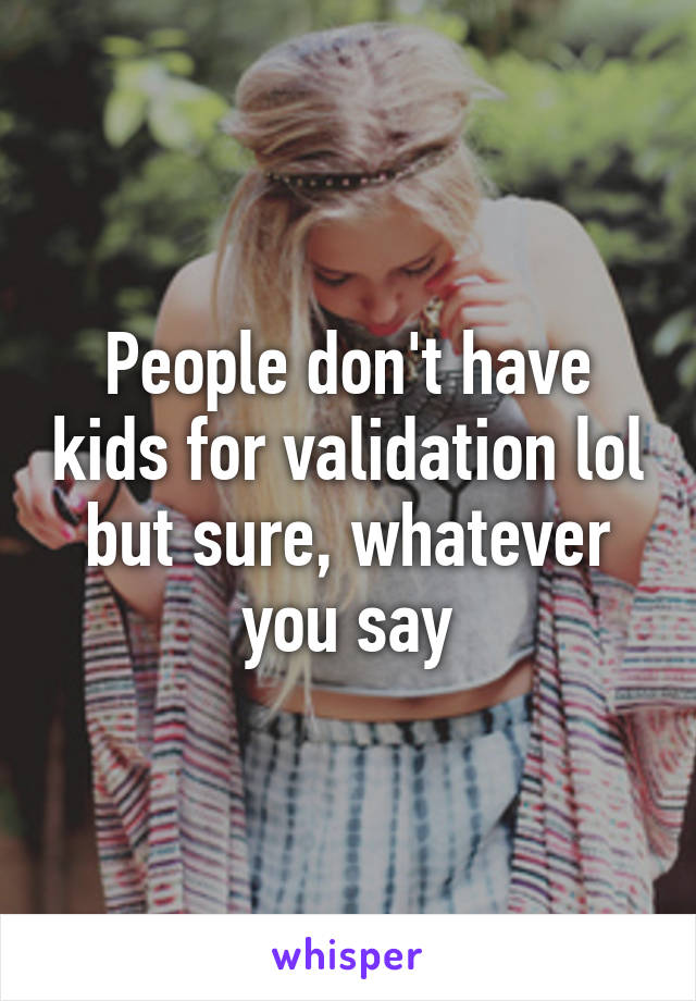 People don't have kids for validation lol but sure, whatever you say