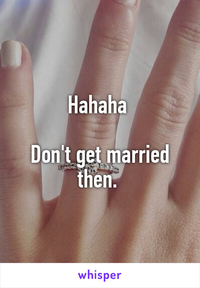 Hahaha 

Don't get married then. 