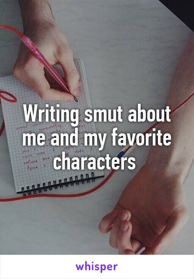 Writing smut about me and my favorite characters 