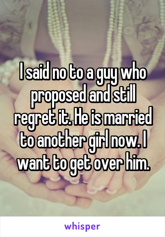 I said no to a guy who proposed and still regret it. He is married to another girl now. I want to get over him.