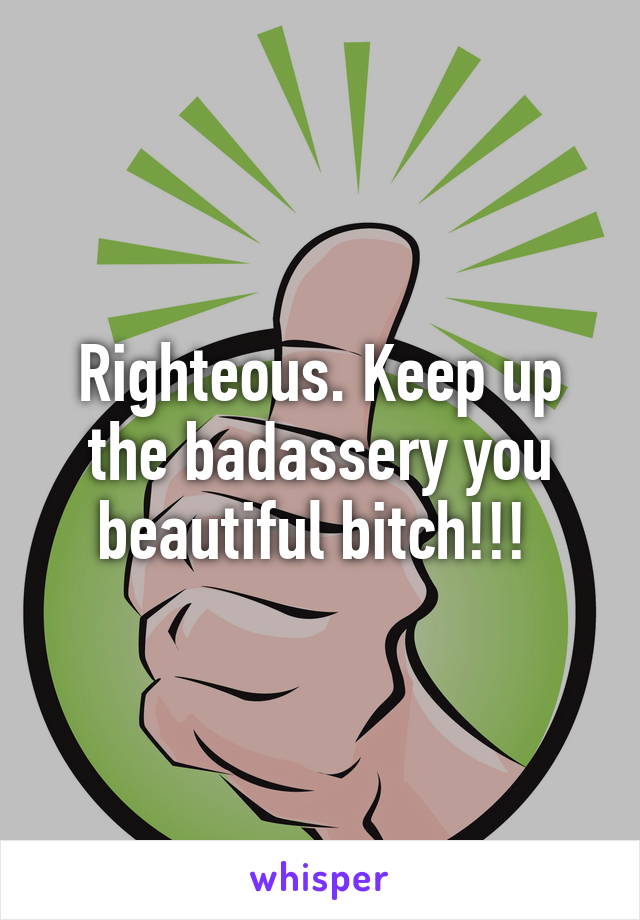 Righteous. Keep up the badassery you beautiful bitch!!! 