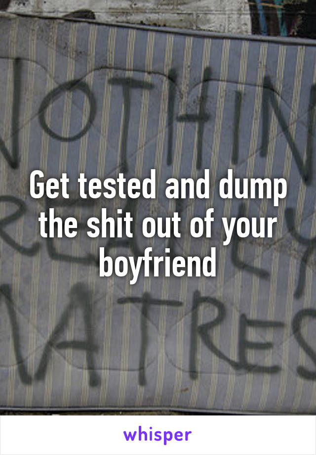 Get tested and dump the shit out of your boyfriend