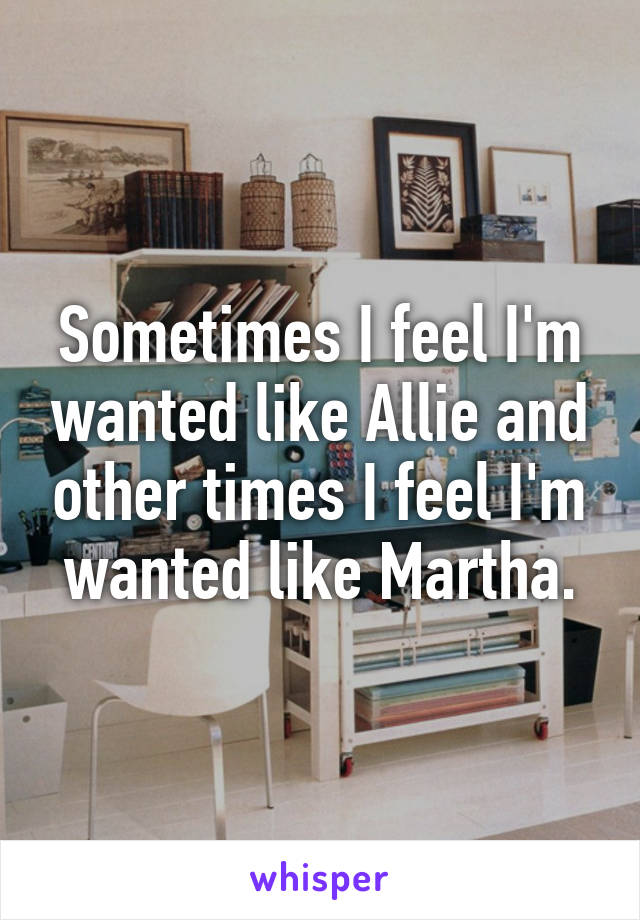 Sometimes I feel I'm wanted like Allie and other times I feel I'm wanted like Martha.