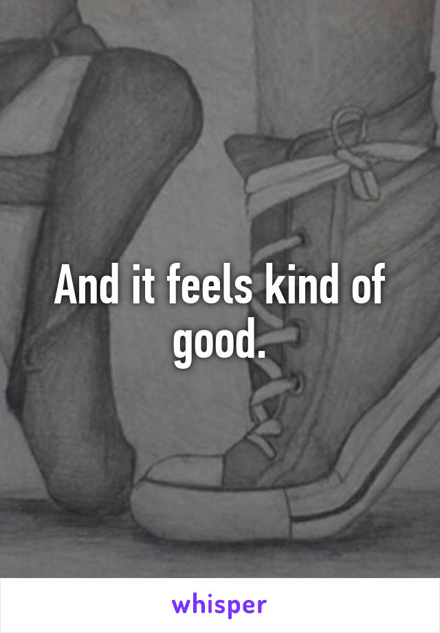 And it feels kind of good.