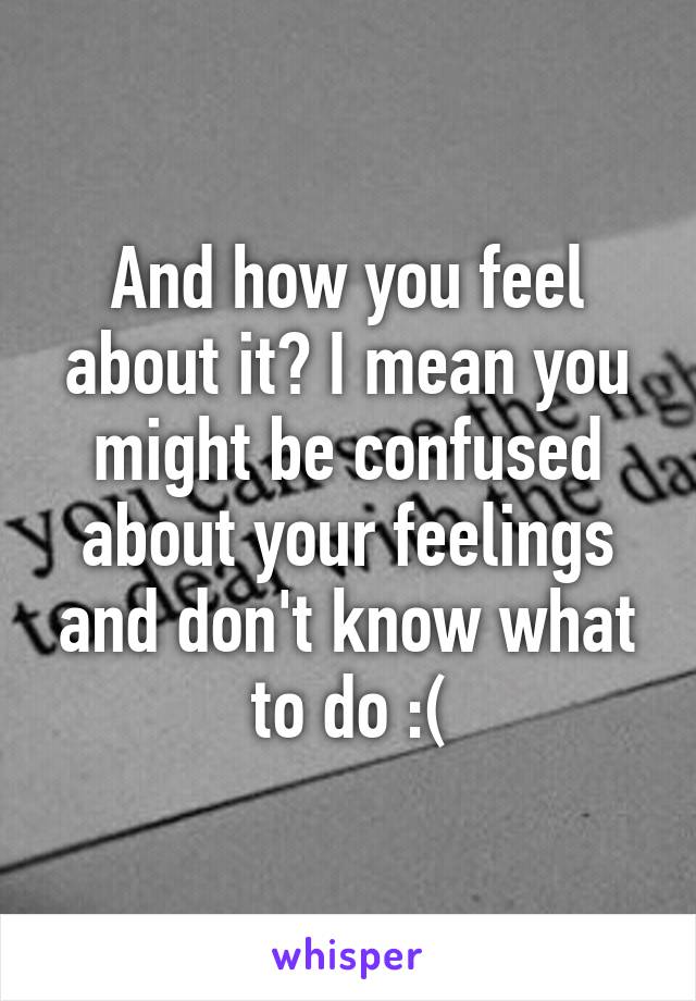 And how you feel about it? I mean you might be confused about your feelings and don't know what to do :(