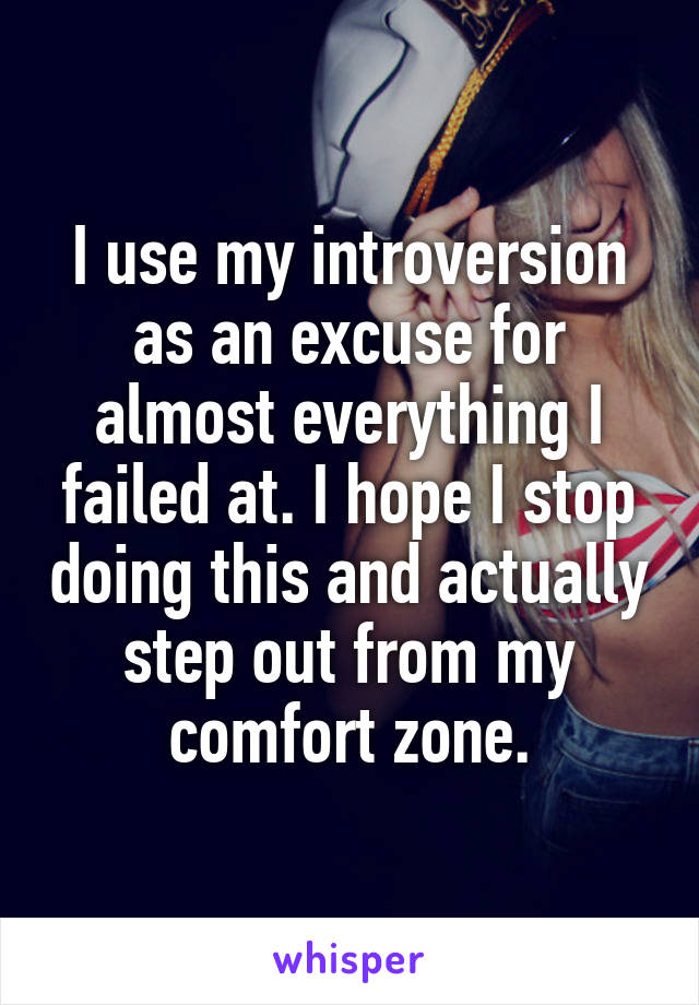 I use my introversion as an excuse for almost everything I failed at. I hope I stop doing this and actually step out from my comfort zone.