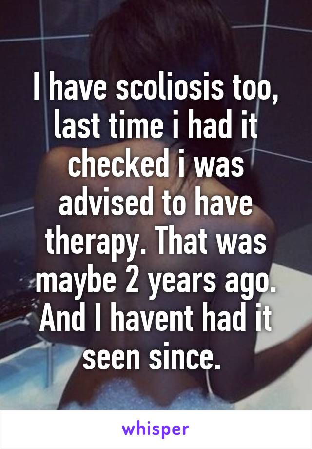 I have scoliosis too, last time i had it checked i was advised to have therapy. That was maybe 2 years ago. And I havent had it seen since. 