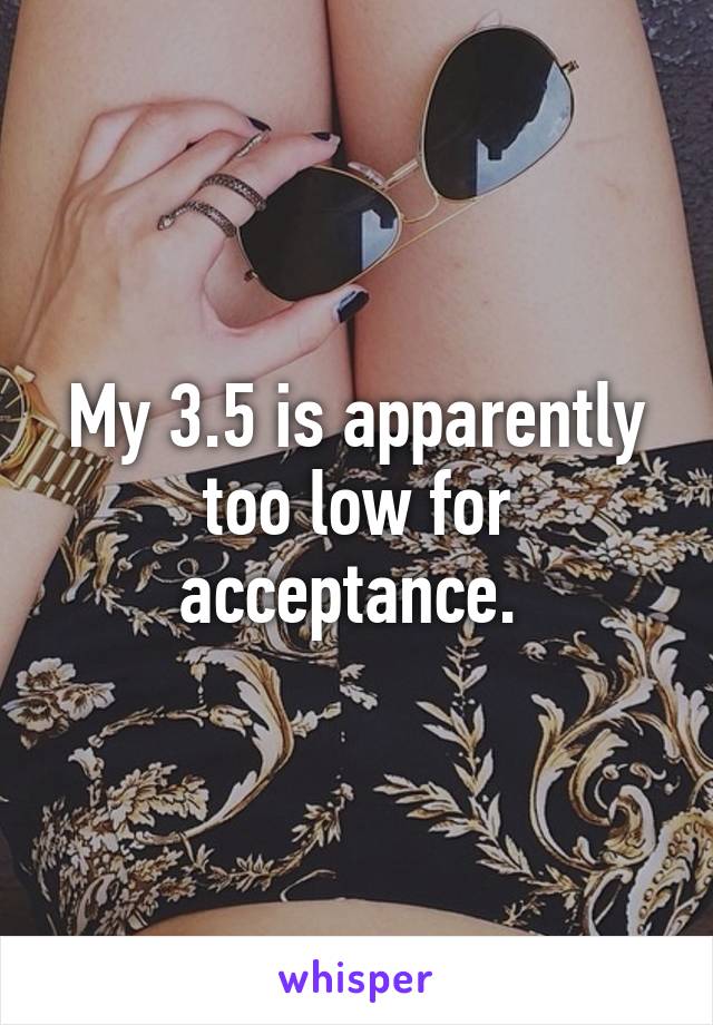 My 3.5 is apparently too low for acceptance. 