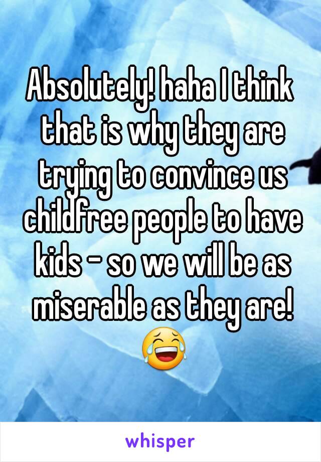 Absolutely! haha I think that is why they are trying to convince us childfree people to have kids - so we will be as miserable as they are! 😂