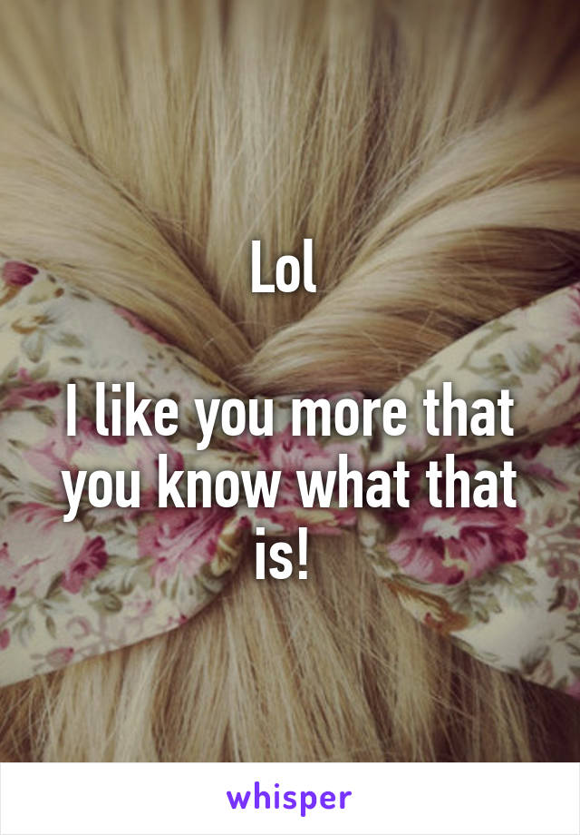 Lol 

I like you more that you know what that is! 