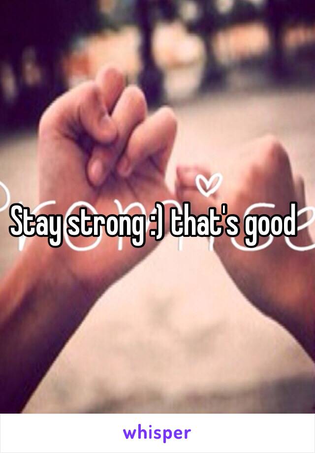 Stay strong :) that's good