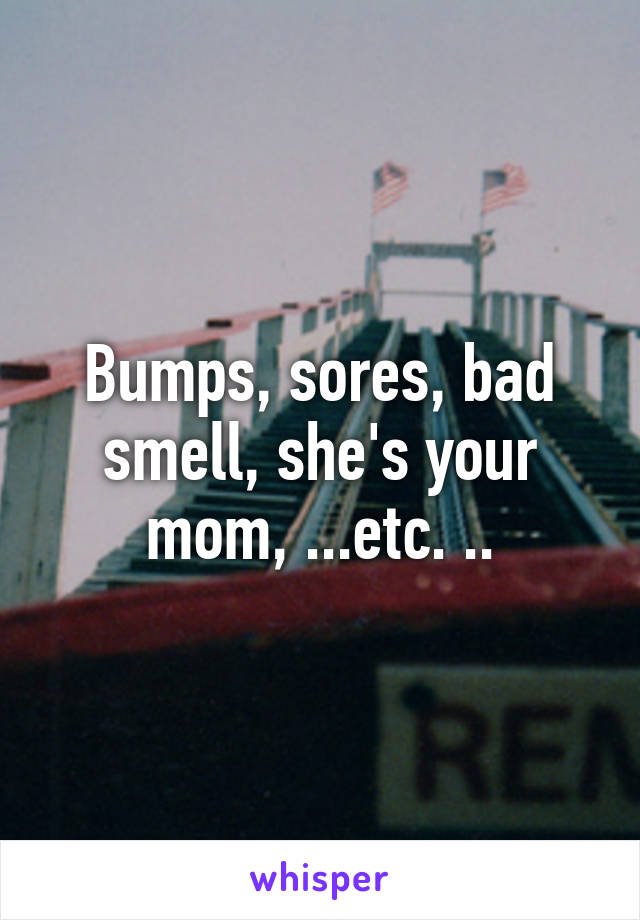 Bumps, sores, bad smell, she's your mom, ...etc. ..