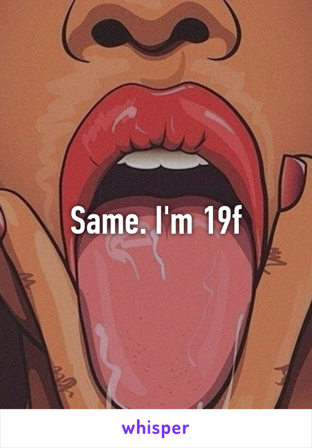 Same. I'm 19f