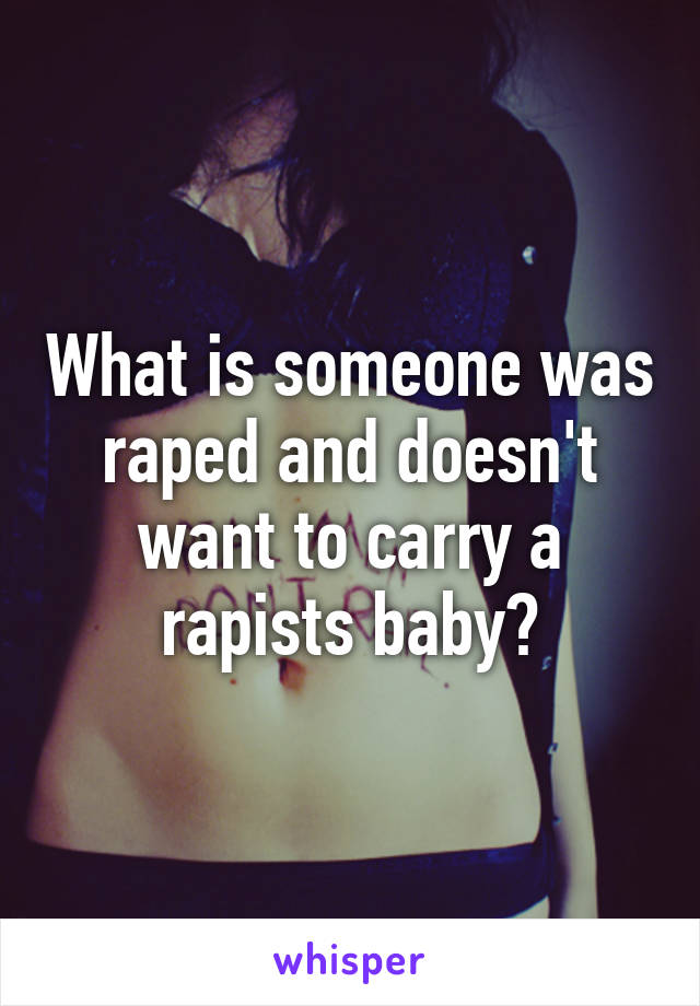 What is someone was raped and doesn't want to carry a rapists baby?