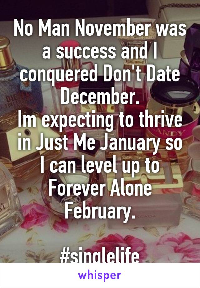 No Man November was a success and I conquered Don't Date December.
Im expecting to thrive in Just Me January so I can level up to Forever Alone February.

#singlelife