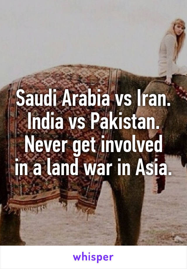 Saudi Arabia vs Iran.
India vs Pakistan.
Never get involved in a land war in Asia.