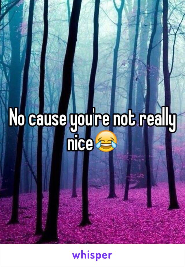 No cause you're not really nice😂