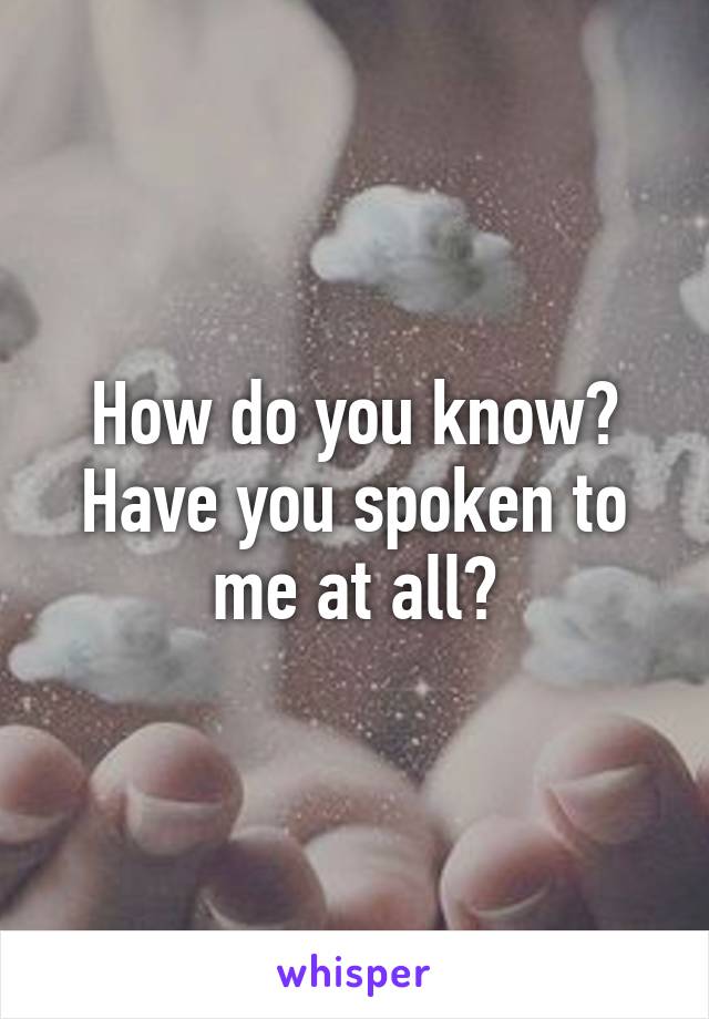 How do you know? Have you spoken to me at all?