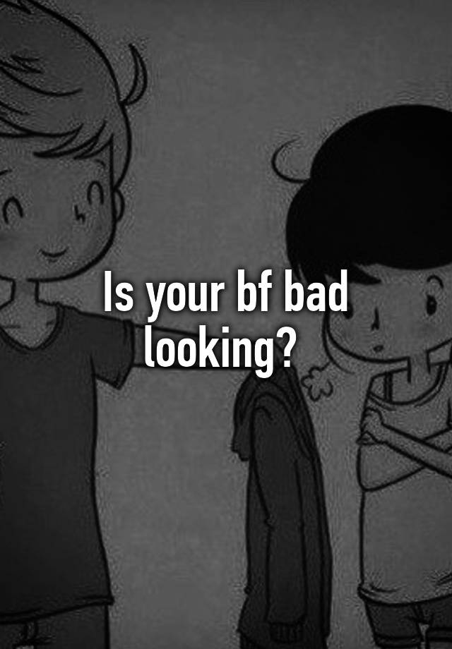 is-your-bf-bad-looking