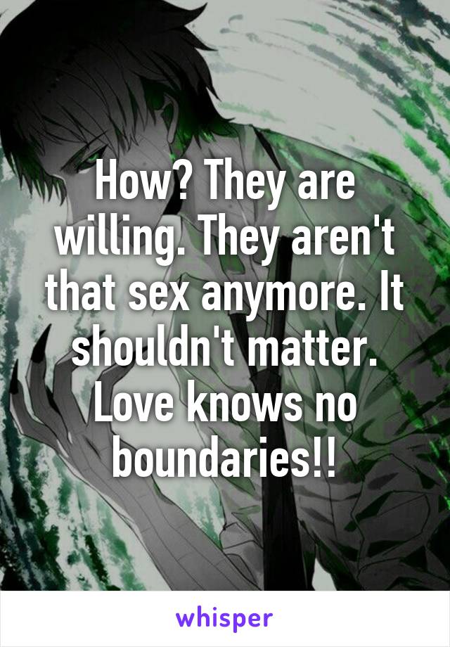 How? They are willing. They aren't that sex anymore. It shouldn't matter. Love knows no boundaries!!