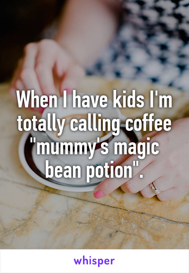 When I have kids I'm totally calling coffee "mummy's magic bean potion".