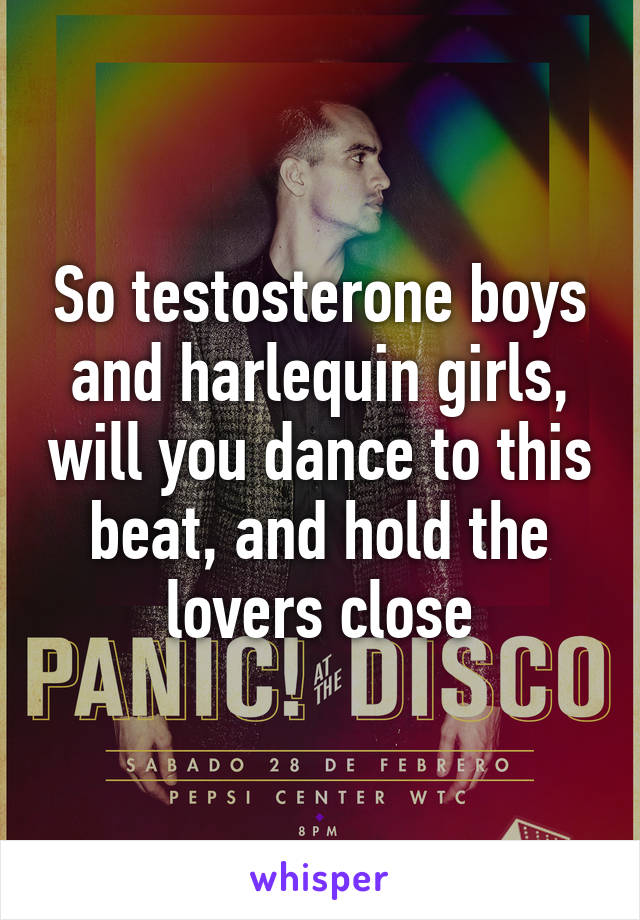 So testosterone boys and harlequin girls, will you dance to this beat, and hold the lovers close