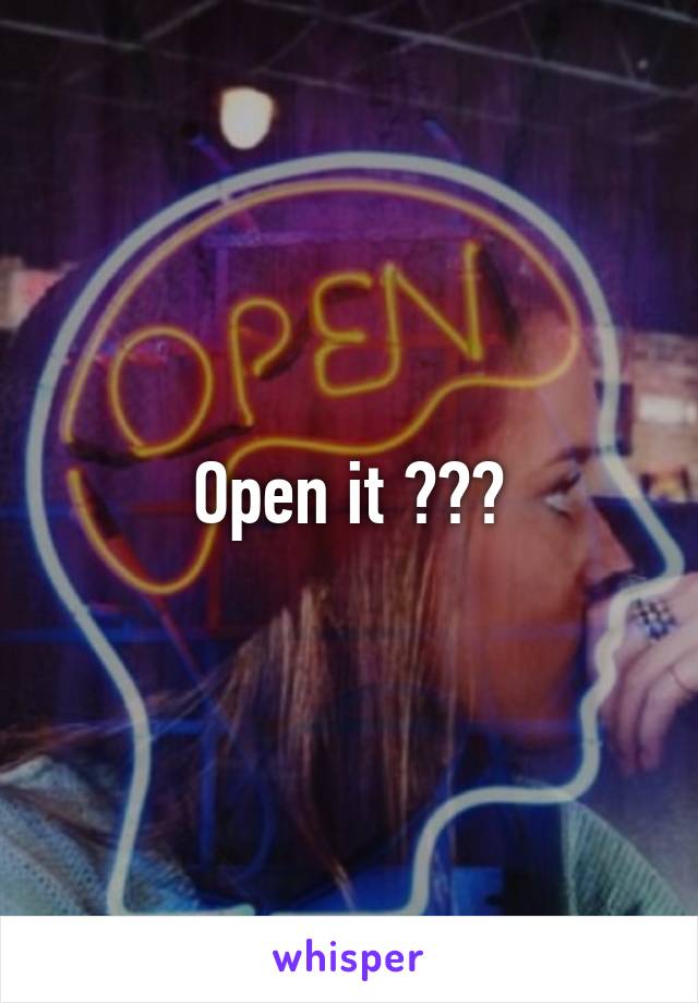 Open it ???