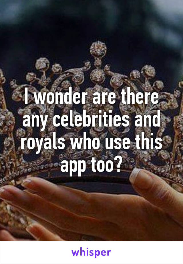 I wonder are there any celebrities and royals who use this app too?