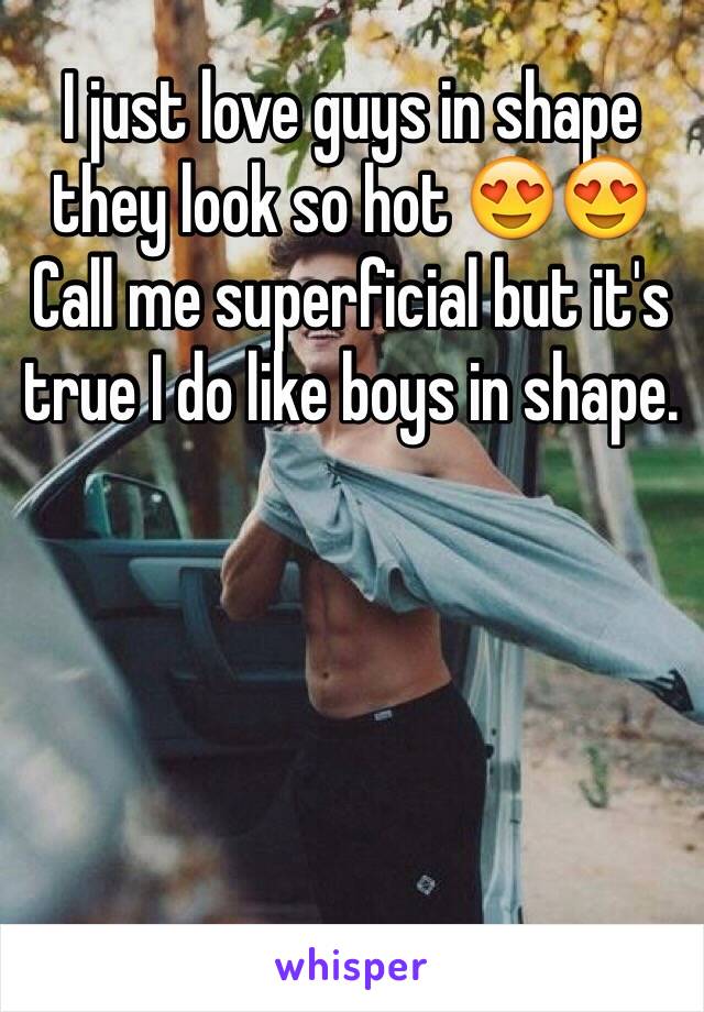 I just love guys in shape they look so hot 😍😍
Call me superficial but it's true I do like boys in shape.