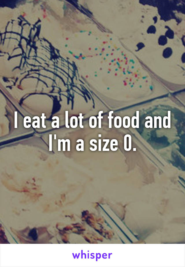 I eat a lot of food and I'm a size 0.