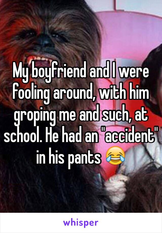 My boyfriend and I were fooling around, with him groping me and such, at school. He had an "accident" in his pants 😂