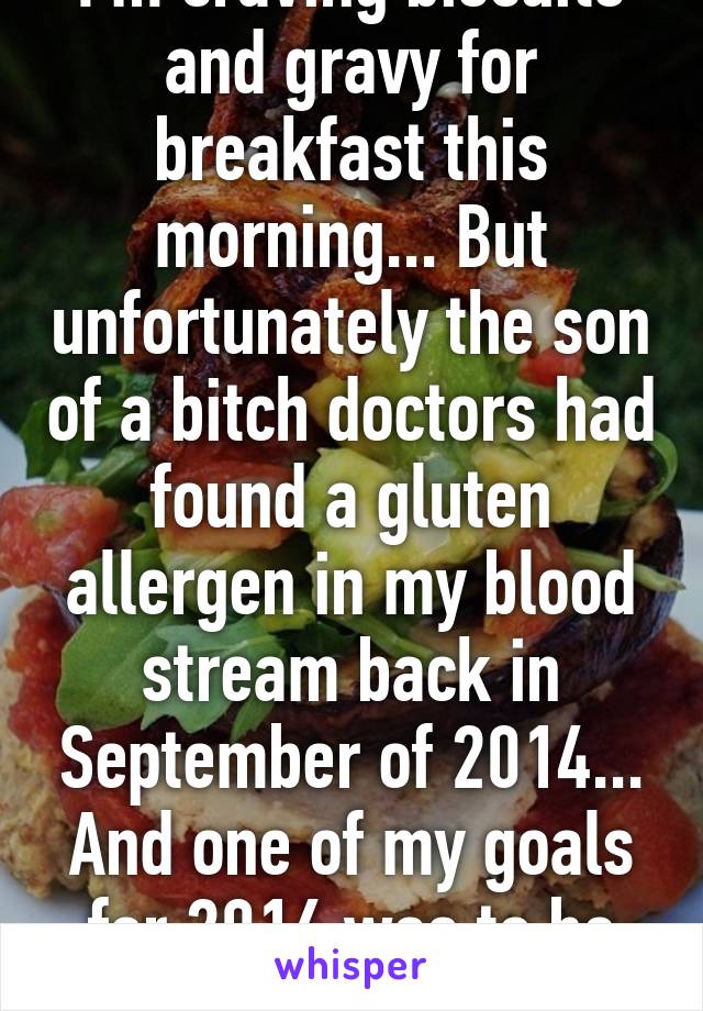 I'm craving biscuits and gravy for breakfast this morning... But unfortunately the son of a bitch doctors had found a gluten allergen in my blood stream back in September of 2014... And one of my goals for 2016 was to be 100% gluten free 
