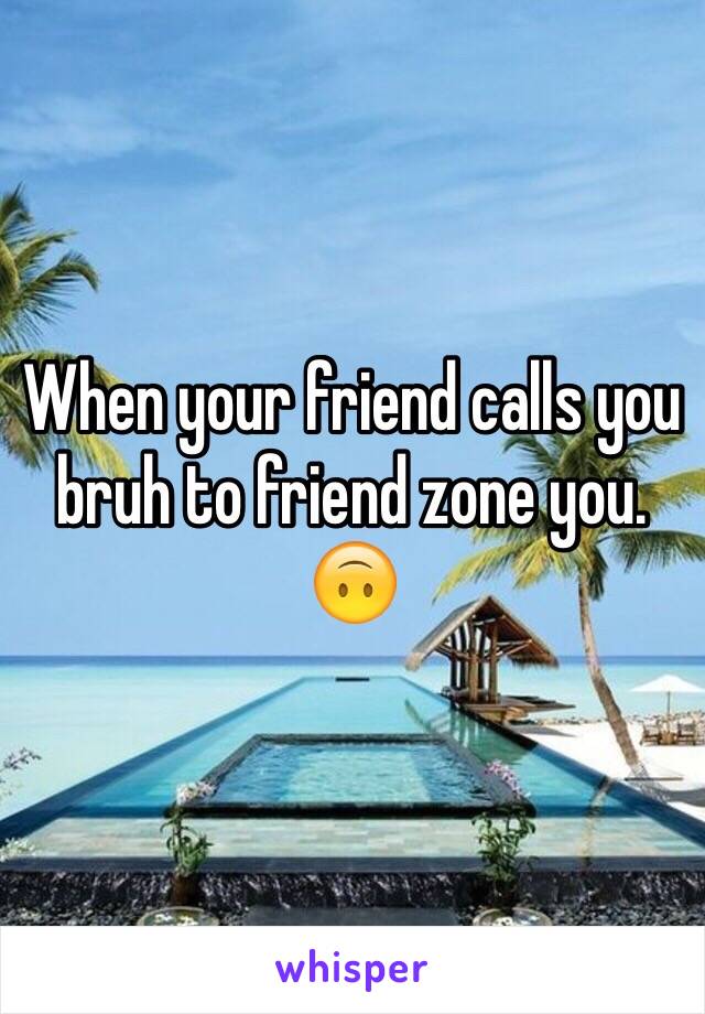 When your friend calls you bruh to friend zone you.
🙃