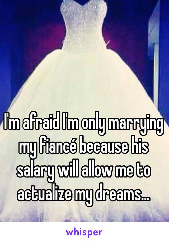 I'm afraid I'm only marrying my fiancé because his salary will allow me to actualize my dreams...