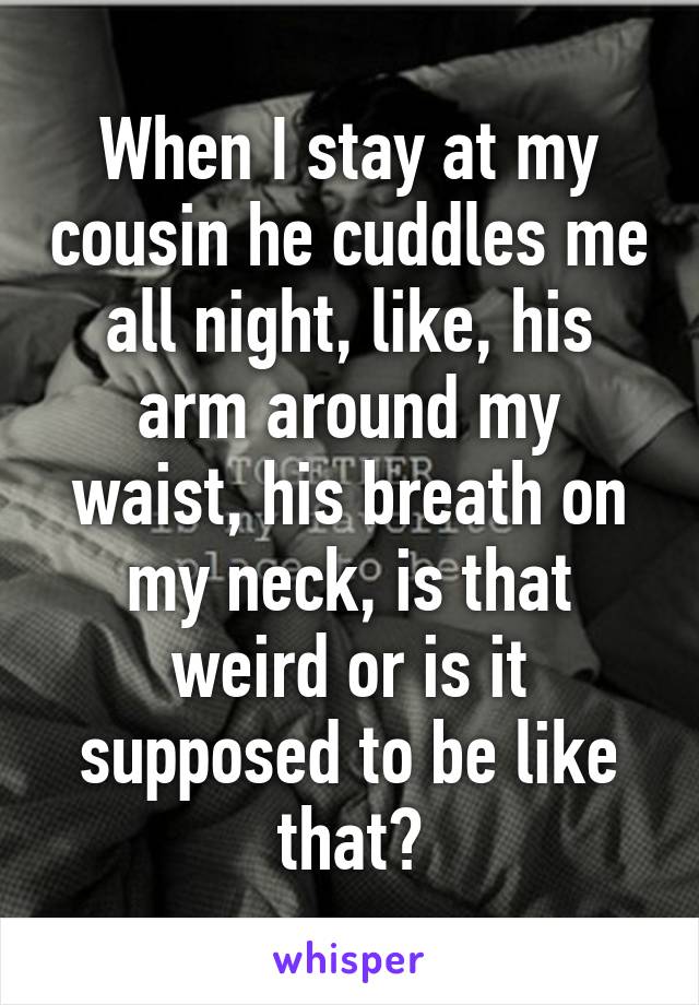 When I stay at my cousin he cuddles me all night, like, his arm around my waist, his breath on my neck, is that weird or is it supposed to be like that?
