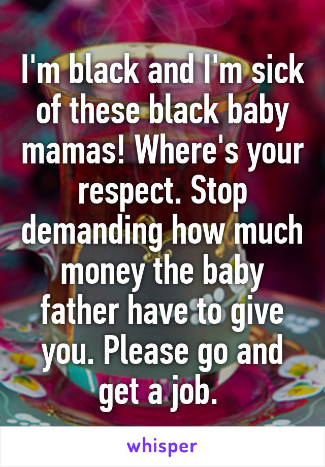I'm black and I'm sick of these black baby mamas! Where's your respect. Stop demanding how much money the baby father have to give you. Please go and get a job. 