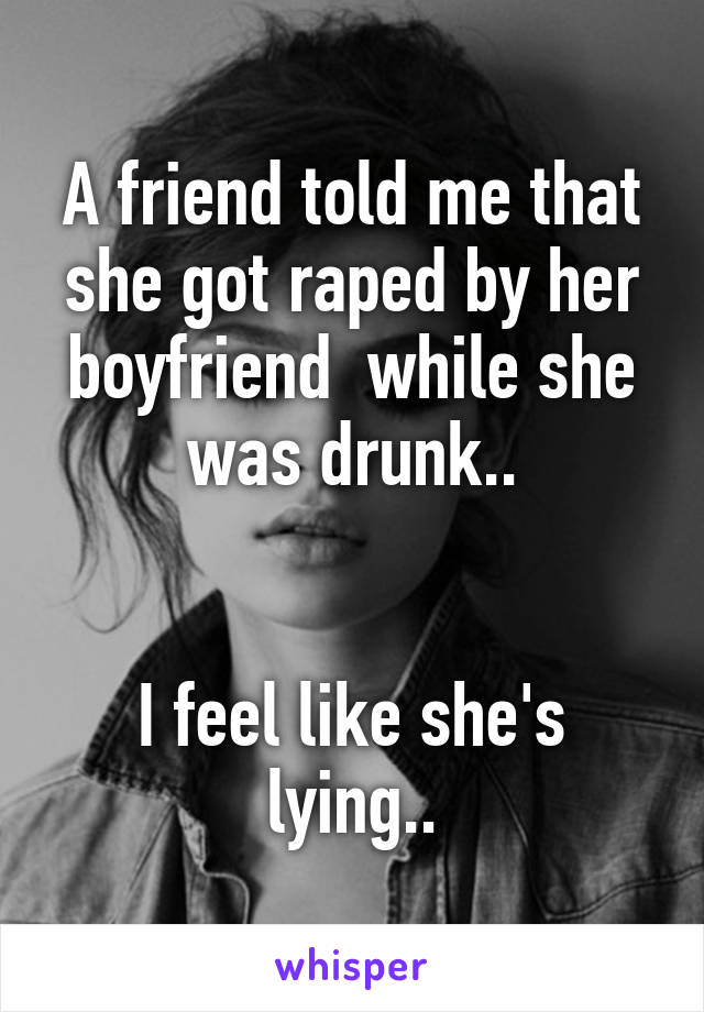 A friend told me that she got raped by her boyfriend  while she was drunk..


I feel like she's lying..