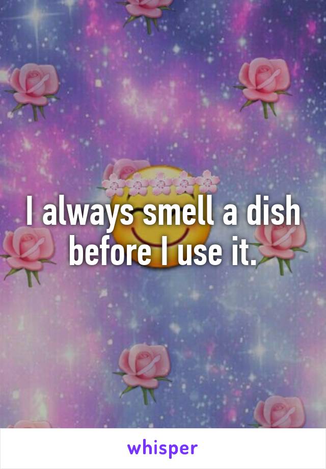 I always smell a dish before I use it.