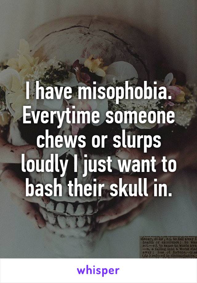 I have misophobia.
Everytime someone chews or slurps loudly I just want to bash their skull in.
