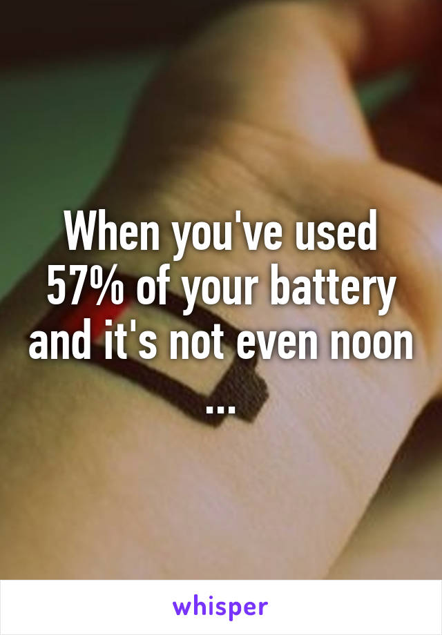 When you've used 57% of your battery and it's not even noon ...