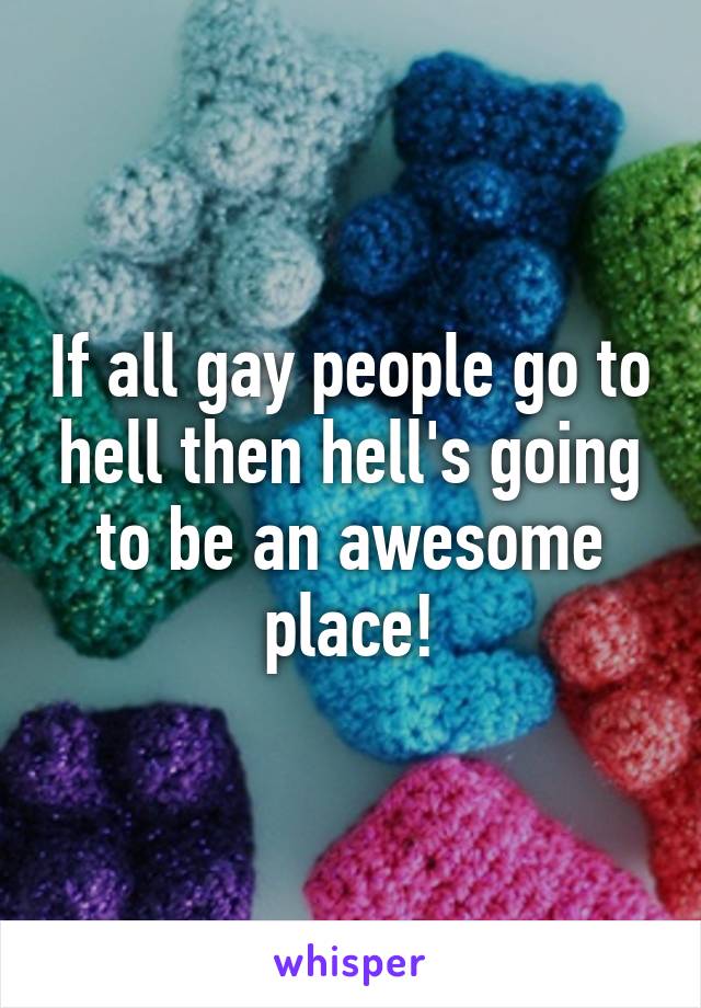 If all gay people go to hell then hell's going to be an awesome place!